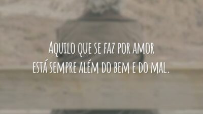 Aquilo que se faz por amor está sempre além do bem e do mal.