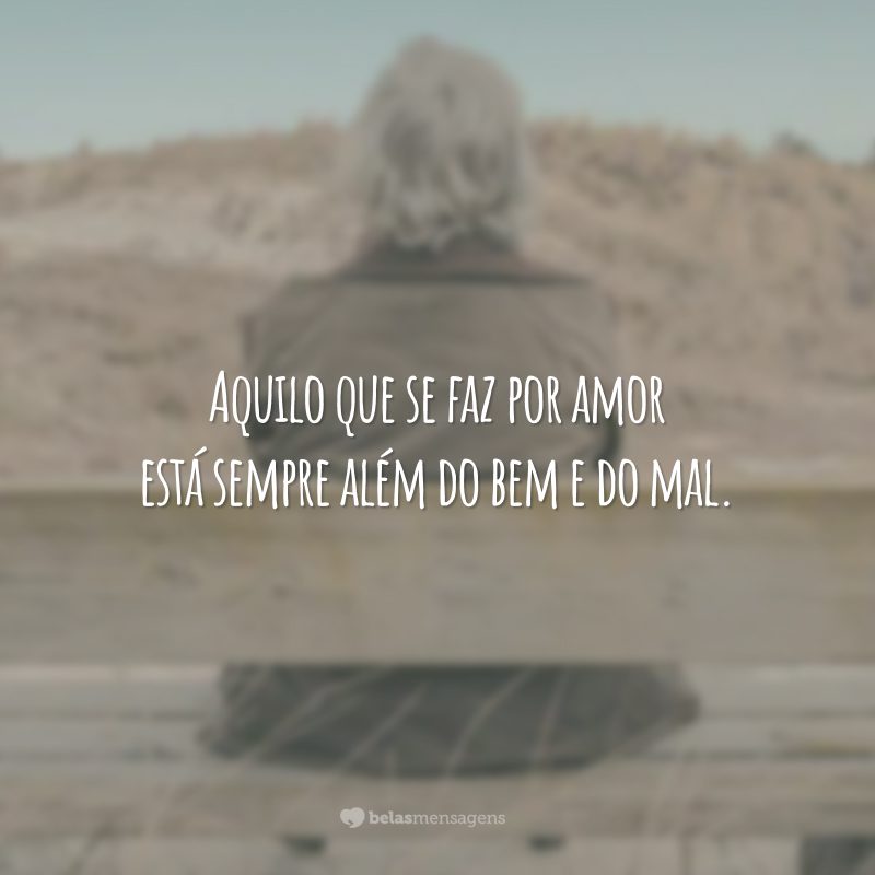 Aquilo que se faz por amor está sempre além do bem e do mal.