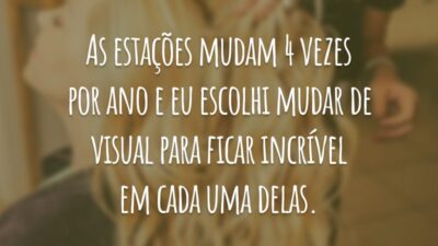 As estações mudam 4 vezes por ano e eu escolhi mudar de visual para ficar incrível em cada uma delas.
