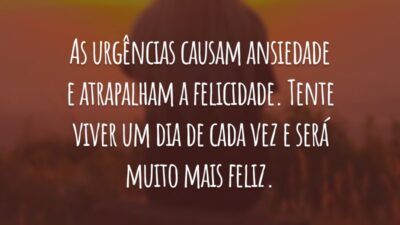 As urgências causam ansiedade e atrapalham a felicidade. Tente viver um dia de cada vez e será muito mais feliz.
