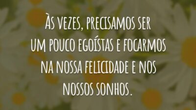 Às vezes, precisamos ser um pouco egoístas e focarmos na nossa felicidade e nos nossos sonhos.