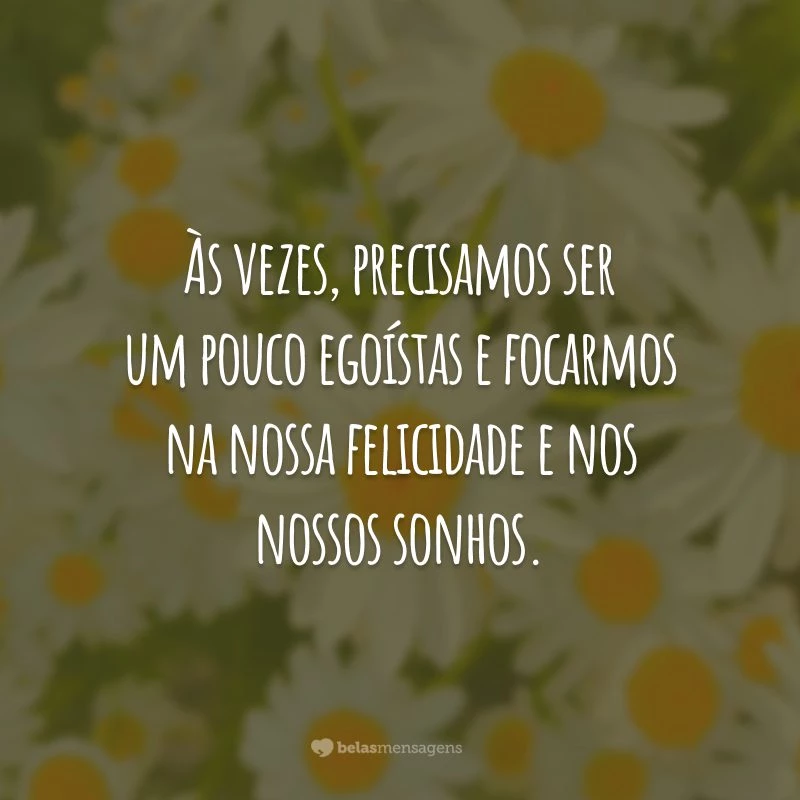 Às vezes, precisamos ser um pouco egoístas e focarmos na nossa felicidade e nos nossos sonhos.