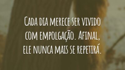Cada dia merece ser vivido com empolgação. Afinal, ele nunca mais se repetirá.