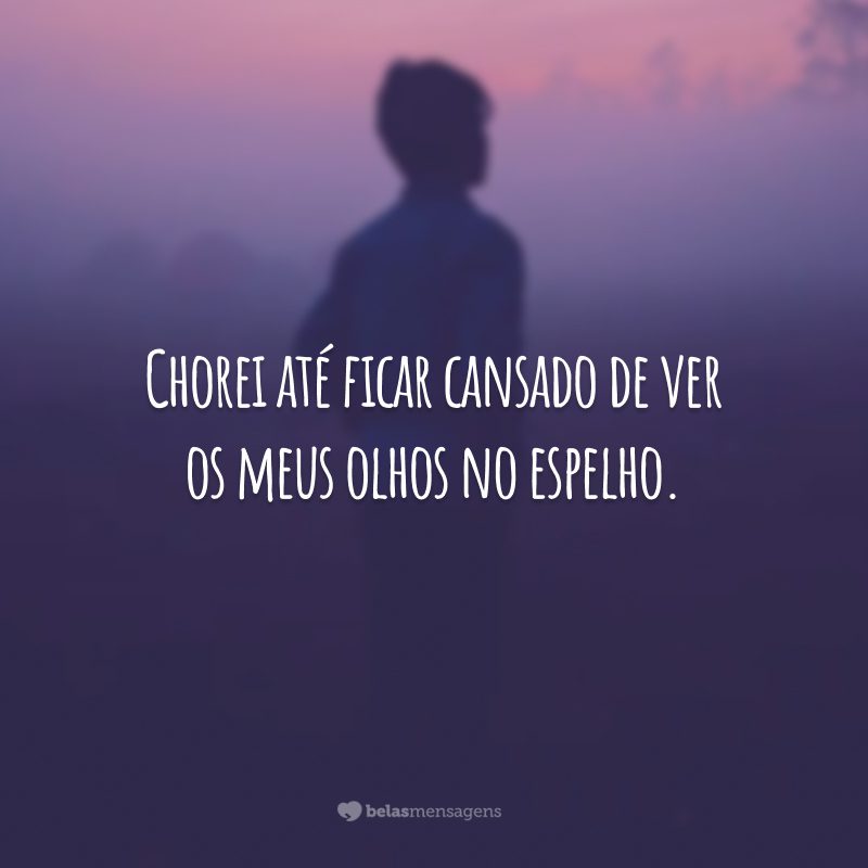 Chorei até ficar cansado de ver os meus olhos no espelho.