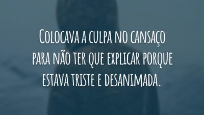 Colocava a culpa no cansaço para não ter que explicar porque estava triste e desanimada.