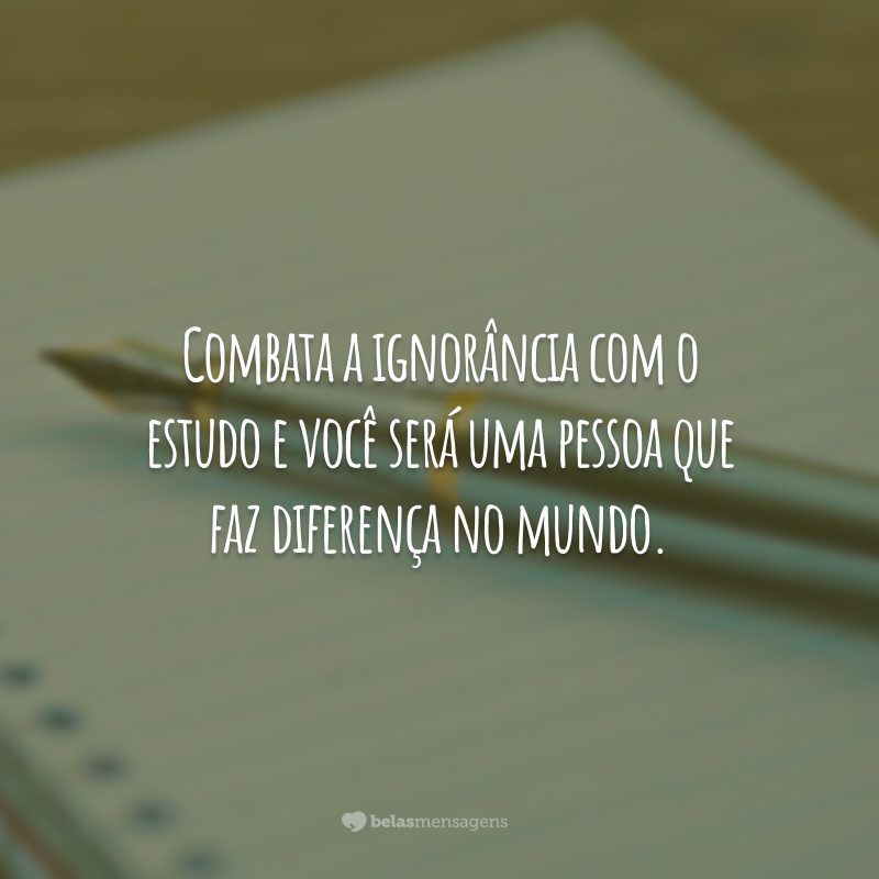 Combata a ignorância com o estudo e você será uma pessoa que faz diferença no mundo.