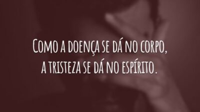 Como a doença se dá no corpo, a tristeza se dá no espírito.