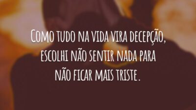 Como tudo na vida vira decepção, escolhi não sentir nada para não ficar mais triste.