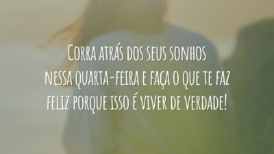Corra atrás dos seus sonhos nessa quarta-feira e faça o que te faz feliz porque isso é viver de verdade!