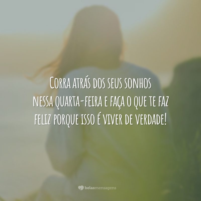 Corra atrás dos seus sonhos nessa quarta-feira e faça o que te faz feliz porque isso é viver de verdade!