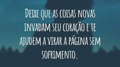 Deixe que as coisas novas invadam seu coração e te ajudem a virar a página sem sofrimento.