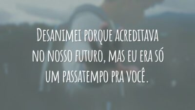 Desanimei porque acreditava no nosso futuro, mas eu era só um passatempo pra você.