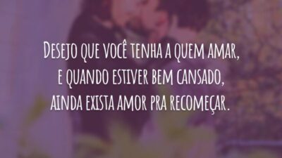 Desejo que você tenha a quem amar, e quando estiver bem cansado, ainda exista amor pra recomeçar.