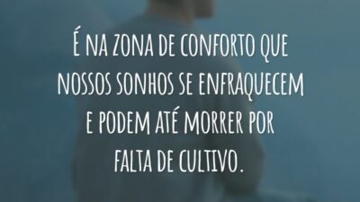 É na zona de conforto que nossos sonhos se enfraquecem e podem até morrer por falta de cultivo.