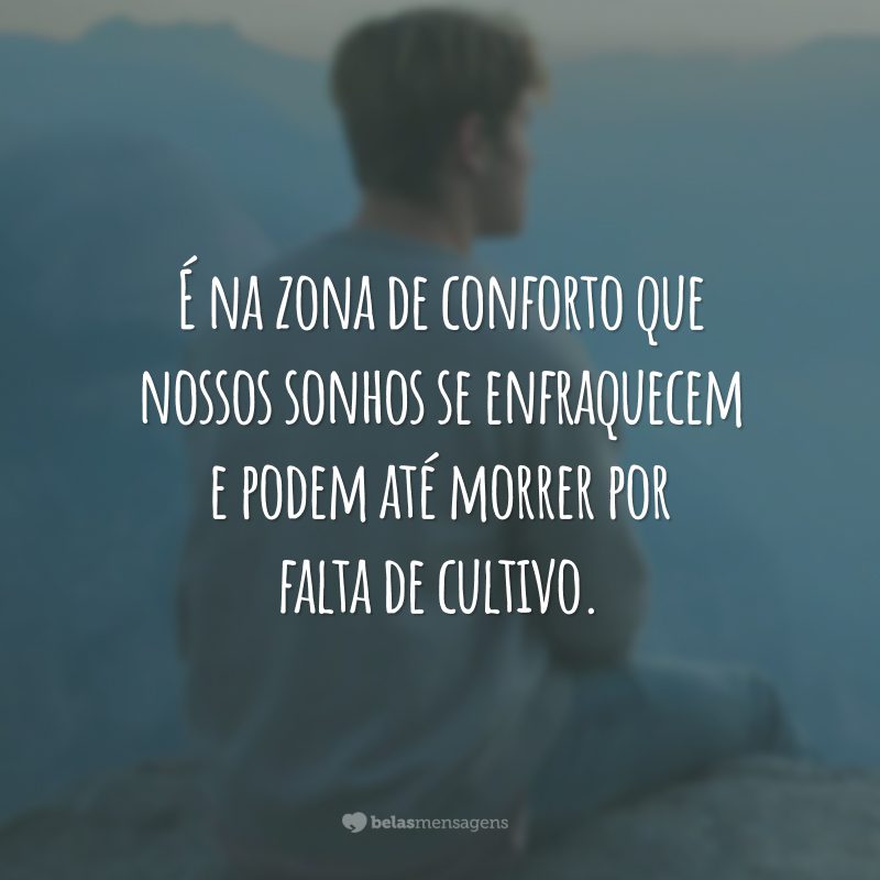 É na zona de conforto que nossos sonhos se enfraquecem e podem até morrer por falta de cultivo.