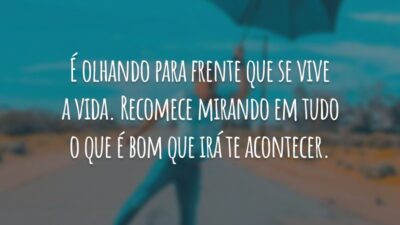 É olhando para frente que se vive a vida. Recomece mirando em tudo o que é bom que irá te acontecer.