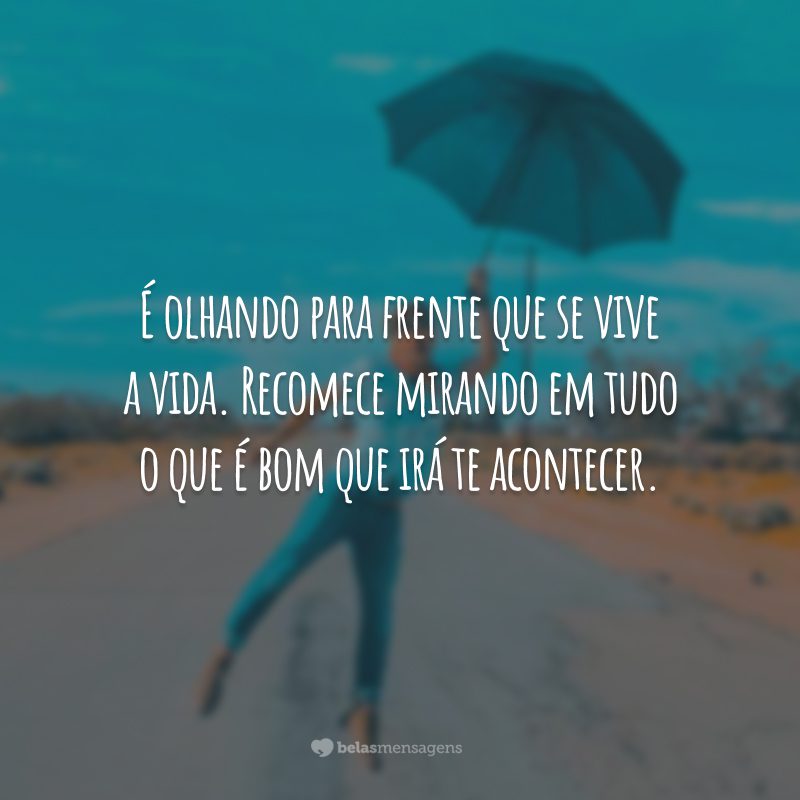 É olhando para frente que se vive a vida. Recomece mirando em tudo o que é bom que irá te acontecer.