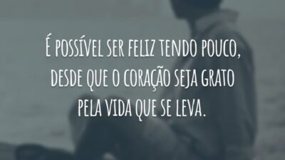 É possível ser feliz tendo pouco, desde que o coração seja grato pela vida que se leva.