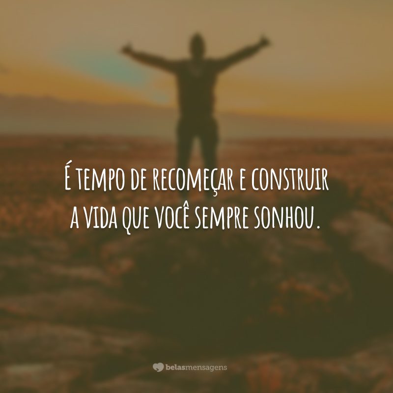 É tempo de recomeçar e construir a vida que você sempre sonhou.