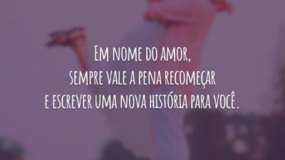 Em nome do amor, sempre vale a pena recomeçar e escrever uma nova história para você.
