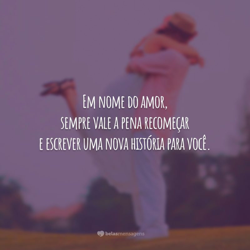 Em nome do amor, sempre vale a pena recomeçar e escrever uma nova história para você.