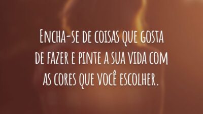 Encha-se de coisas que gosta de fazer e pinte a sua vida com as cores que você escolher.