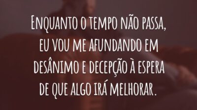 Enquanto o tempo não passa, eu vou me afundando em desânimo e decepção à espera de que algo irá melhorar.
