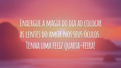 Enxergue a magia do dia ao colocar as lentes do amor nos seus óculos. Tenha uma feliz quarta-feira!