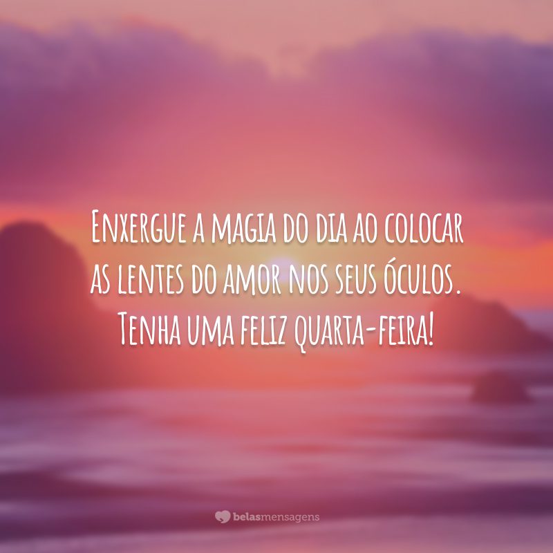 Enxergue a magia do dia ao colocar as lentes do amor nos seus óculos. Tenha uma feliz quarta-feira!