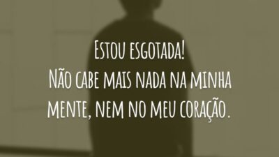 Estou esgotada! Não cabe mais nada na minha mente, nem no meu coração.
