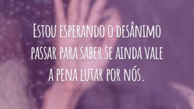 Estou esperando o desânimo passar para saber se ainda vale a pena lutar por nós.
