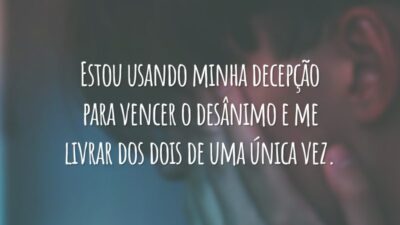 Estou usando minha decepção para vencer o desânimo e me livrar dos dois de uma única vez.