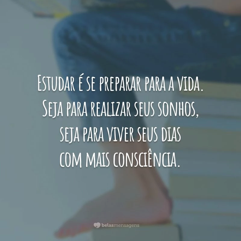 Estudar é se preparar para a vida. Seja para realizar seus sonhos, seja para viver seus dias com mais consciência.