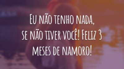Eu não tenho nada, se não tiver você! Feliz 3 meses de namoro!