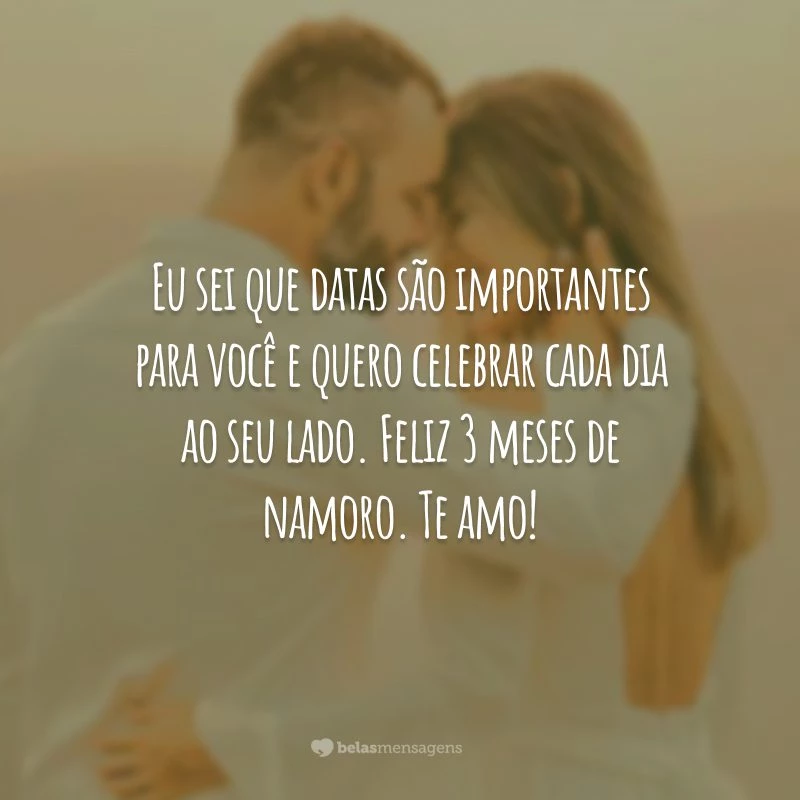 Eu sei que datas são importantes para você e quero celebrar cada dia ao seu lado. Feliz 3 meses de namoro. Te amo!