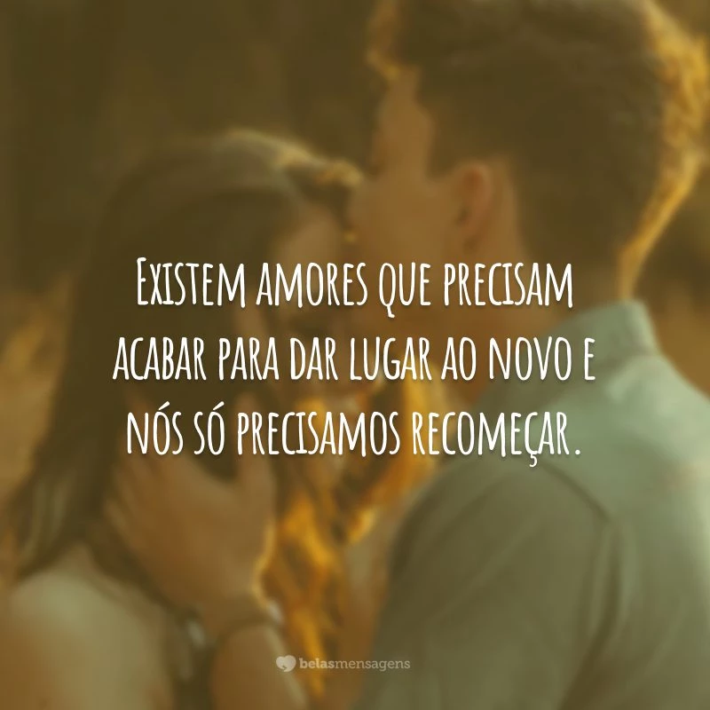 Existem amores que precisam acabar para dar lugar ao novo e nós só precisamos recomeçar.