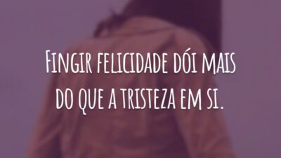 Fingir felicidade dói mais do que a tristeza em si.