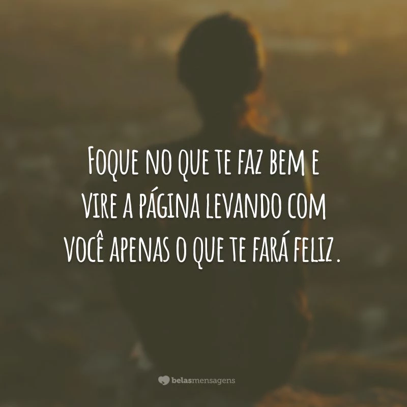 Foque no que te faz bem e vire a página levando com você apenas o que te fará feliz.