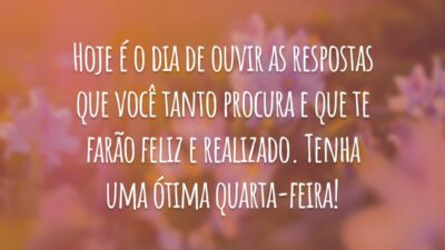 Hoje é o dia de ouvir as respostas que você tanto procura e que te farão feliz e realizado. Tenha uma ótima quarta-feira!