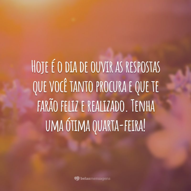 Hoje é o dia de ouvir as respostas que você tanto procura e que te farão feliz e realizado. Tenha uma ótima quarta-feira!