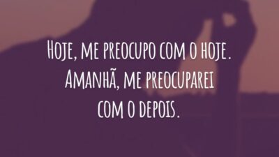 Hoje, me preocupo com o hoje. Amanhã, me preocuparei com o depois.