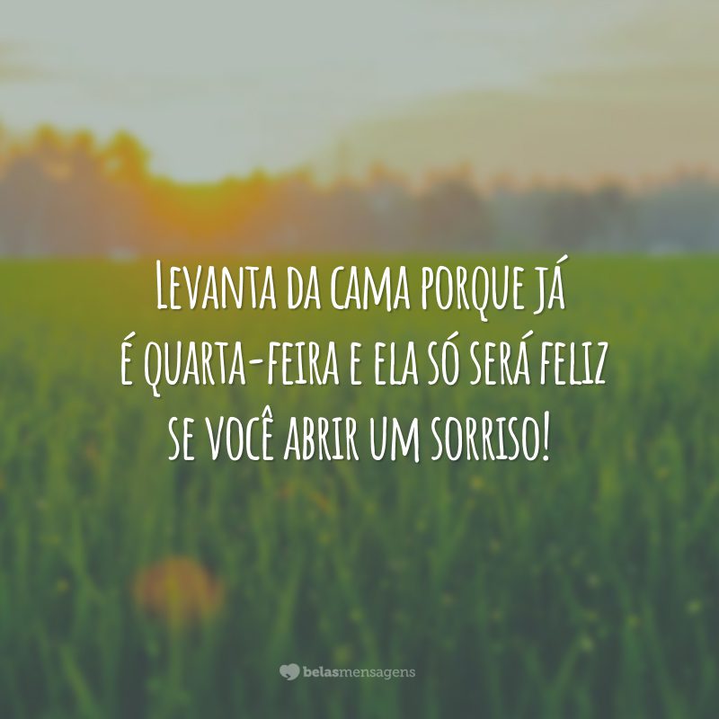 Levanta da cama porque já é quarta-feira e ela só será feliz se você abrir um sorriso!