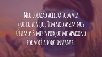Meu coração acelera toda vez que eu te vejo. Tem sido assim nos últimos 3 meses porque me apaixono por você a todo instante.