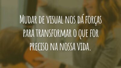 Mudar de visual nos dá forças para transformar o que for preciso na nossa vida.