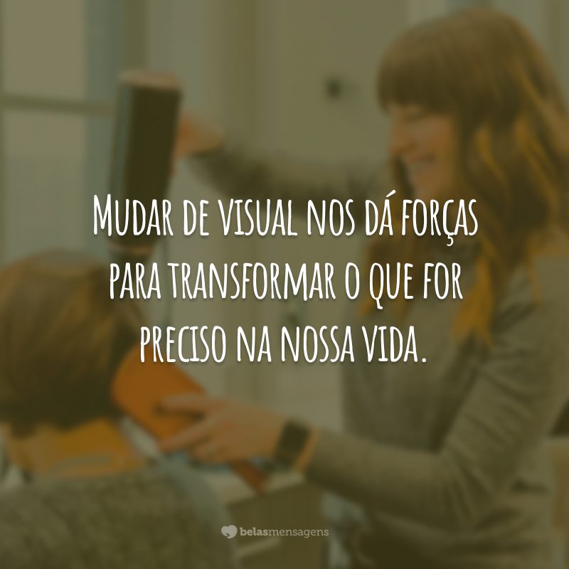 Mudar de visual nos dá forças para transformar o que for preciso na nossa vida.