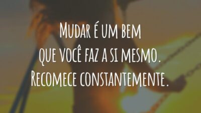 Mudar é um bem que você faz a si mesmo. Recomece constantemente.