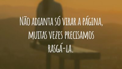 Não adianta só virar a página, muitas vezes precisamos rasgá-la.