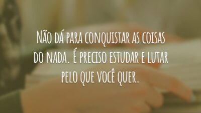 Não dá para conquistar as coisas do nada. É preciso estudar e lutar pelo que você quer.