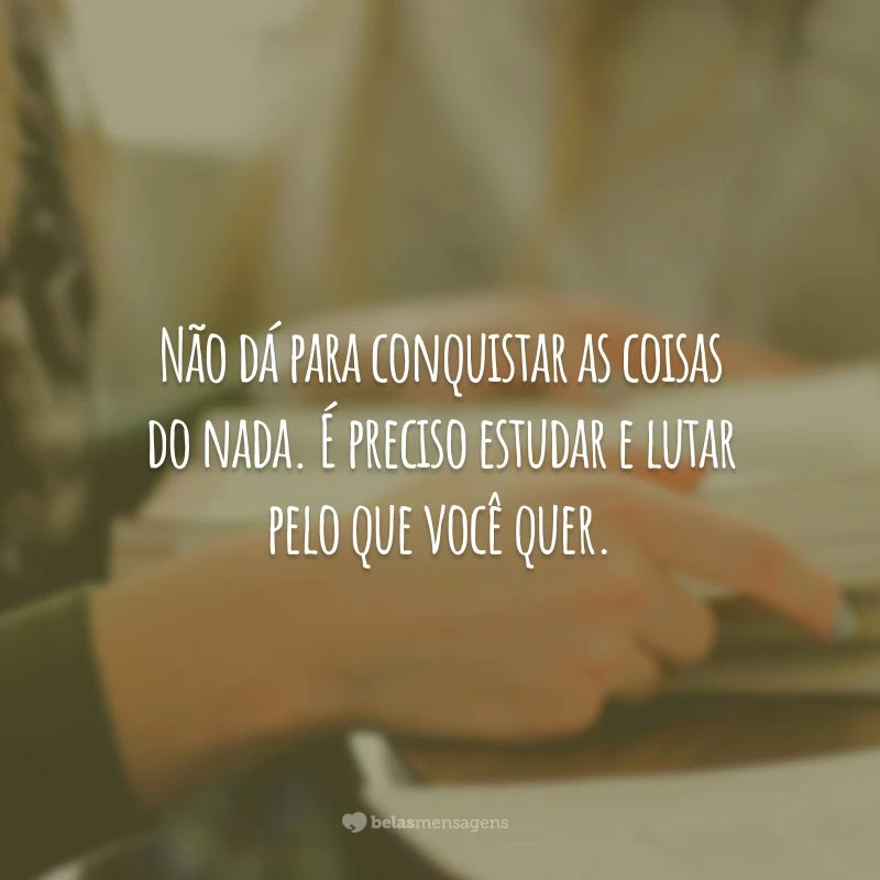 Não dá para conquistar as coisas do nada. É preciso estudar e lutar pelo que você quer.