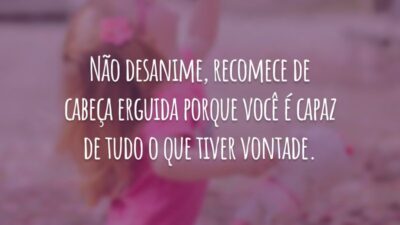 Não desanime, recomece de cabeça erguida porque você é capaz de tudo o que tiver vontade.